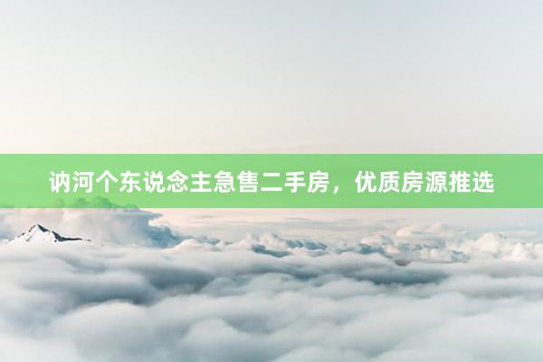 讷河个东说念主急售二手房，优质房源推选