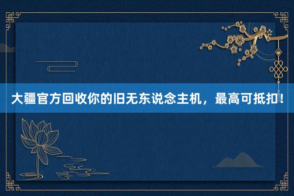 大疆官方回收你的旧无东说念主机，最高可抵扣！