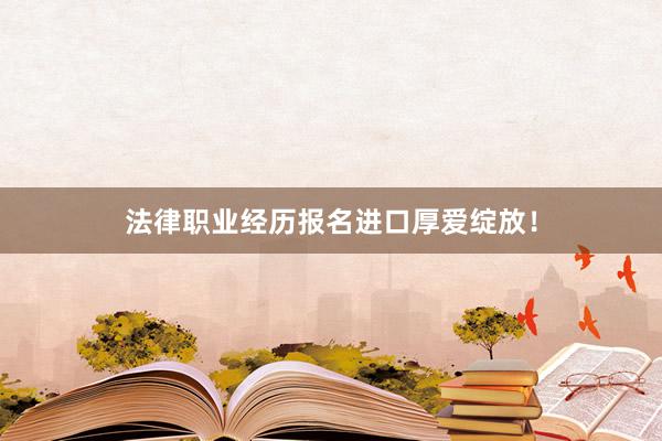 法律职业经历报名进口厚爱绽放！