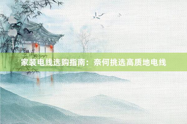 家装电线选购指南：奈何挑选高质地电线