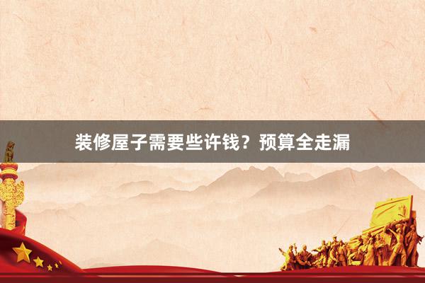 装修屋子需要些许钱?预算全走漏
