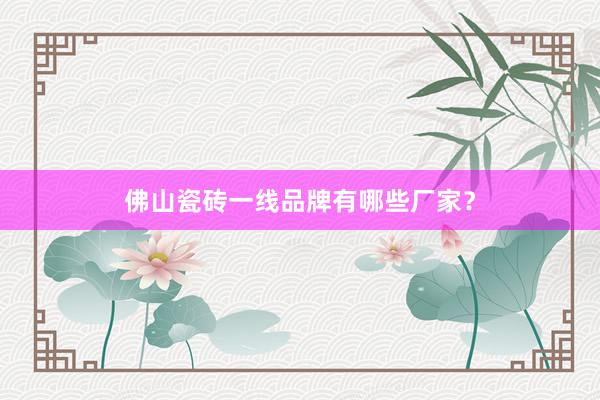 佛山瓷砖一线品牌有哪些厂家？
