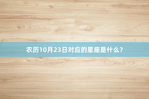 农历10月23日对应的星座是什么?