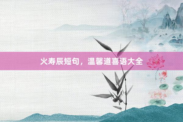 火寿辰短句，温馨道喜语大全