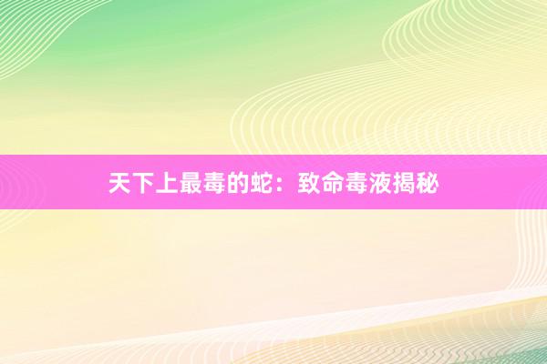 天下上最毒的蛇：致命毒液揭秘