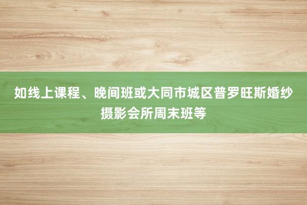 如线上课程、晚间班或﻿大同市城区普罗旺斯婚纱摄影会所周末班等