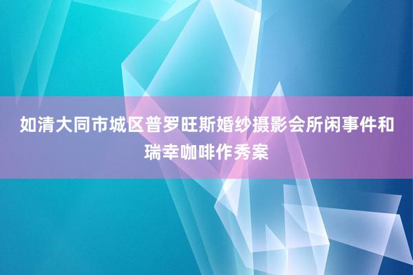 如清﻿大同市城区普罗旺斯婚纱摄影会所闲事件和瑞幸咖啡作秀案